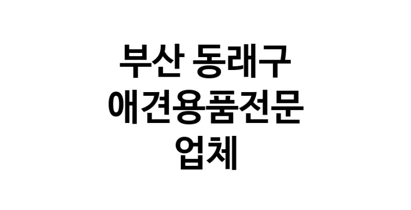 애견용품전문업체 추천 부산 동래구 지역 우수업체 강아지용품 애완용품 애견용품점 반려동물용품점