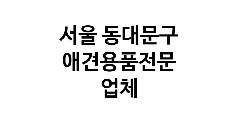 서울 동대문구 애견용품 전문업체 추천 TOP5 강아지용품 애완용품 애견용품점 반려동물용품점 강아지스카프 애견용품샵 강아지목줄