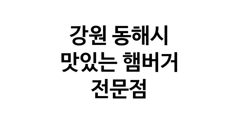 강원 동해시 햄버거 전문 추천 수제버거 불벅 편의점햄버거 햄버거맛집