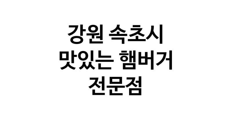 강원 속초시 햄버거 전문점 추천 패스트푸드 치즈버거 수제햄버거 치킨버거