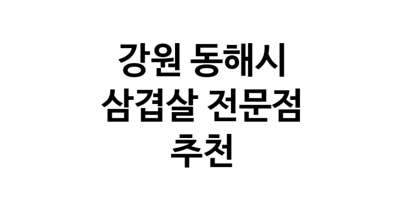 삼겹살전문점 추천 강원 동해시 오겹살 돼지껍데기 돼지뒷고기 항정살 통삼겹 한돈 목살