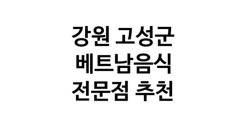 강원 고성군 베트남음식 추천 베트남쌀국수 베트남요리 월남쌈 쌀국수맛집