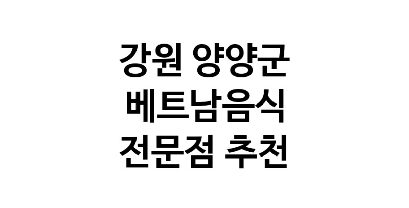 베트남음식전문점 강원 양양군 베트남쌀국수 베트남요리 월남쌈 쌀국수맛집
