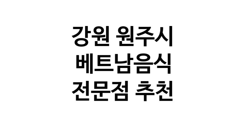 베트남음식 강원 원주시 우수업체 베트남쌀국수 베트남요리 월남쌈 쌀국수맛집
