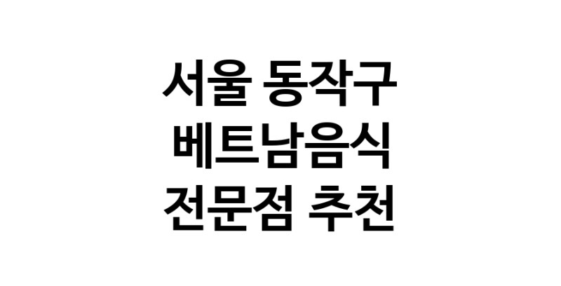 베트남음식 서울 동작구 우수업체 베트남쌀국수 베트남요리 월남쌈 쌀국수맛집