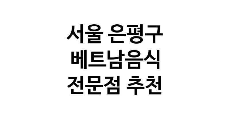 베트남음식 서울 은평구 우수업체 베트남쌀국수 베트남요리 월남쌈 쌀국수맛집