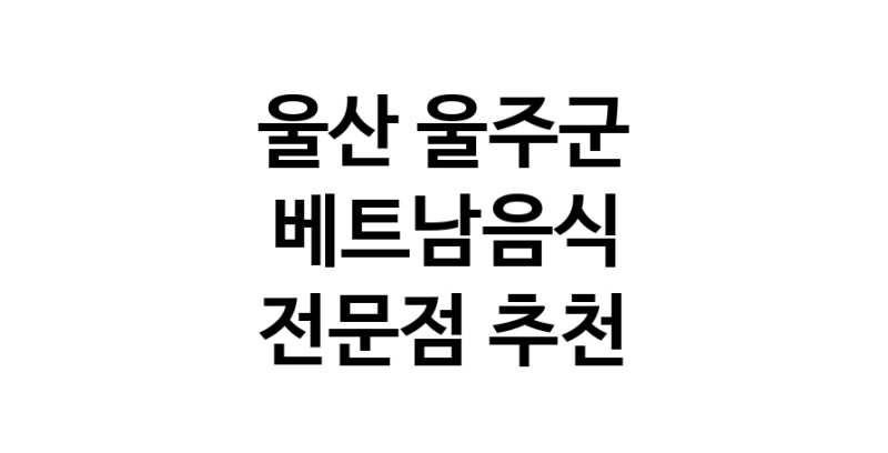 베트남음식 울산 울주군 우수업체 베트남쌀국수 베트남요리 월남쌈 쌀국수맛집