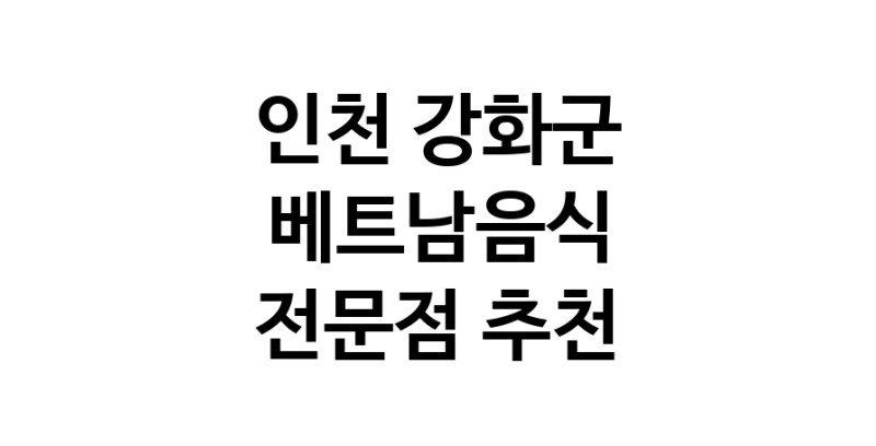 베트남음식전문점 인천 강화군 베트남쌀국수 베트남요리 월남쌈 쌀국수맛집