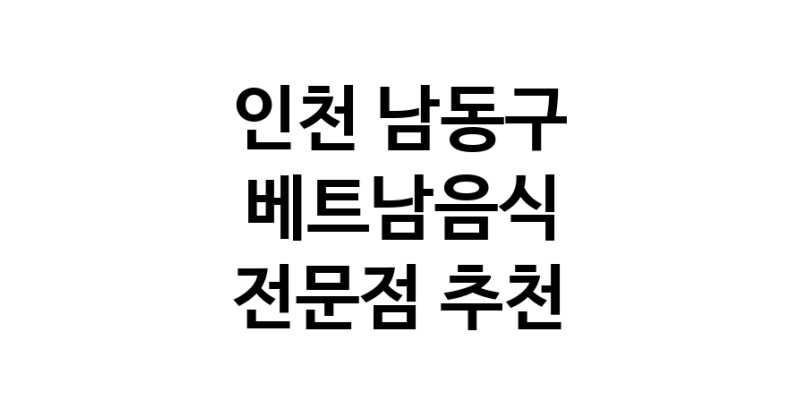 가까운 베트남음식식당 인천 남동구 베트남쌀국수 베트남요리 월남쌈 쌀국수맛집
