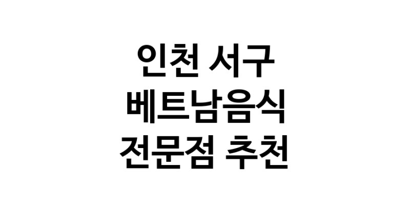인천 서구 베트남음식 추천 베트남쌀국수 베트남요리 월남쌈 쌀국수맛집