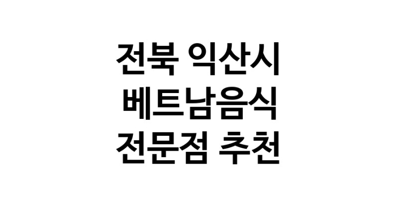 베트남음식전문점 전북 익산시 베트남쌀국수 베트남요리 월남쌈 쌀국수맛집