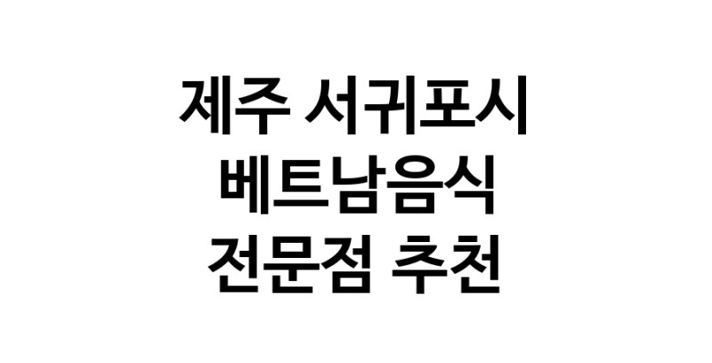 제주 서귀포시 베트남음식 추천 베트남쌀국수 베트남요리 월남쌈 쌀국수맛집