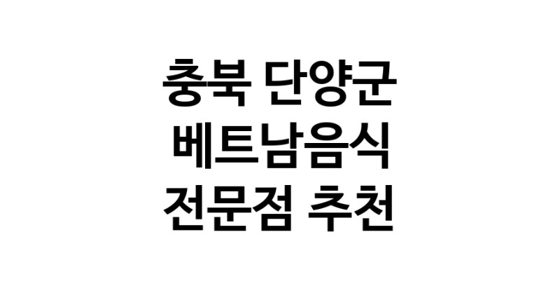 충북 단양군 베트남음식 전문점 베트남쌀국수 베트남요리 월남쌈 쌀국수맛집