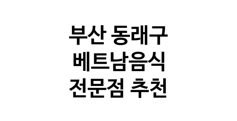 부산 동래구 베트남음식 추천 베트남쌀국수 베트남요리 월남쌈 쌀국수맛집