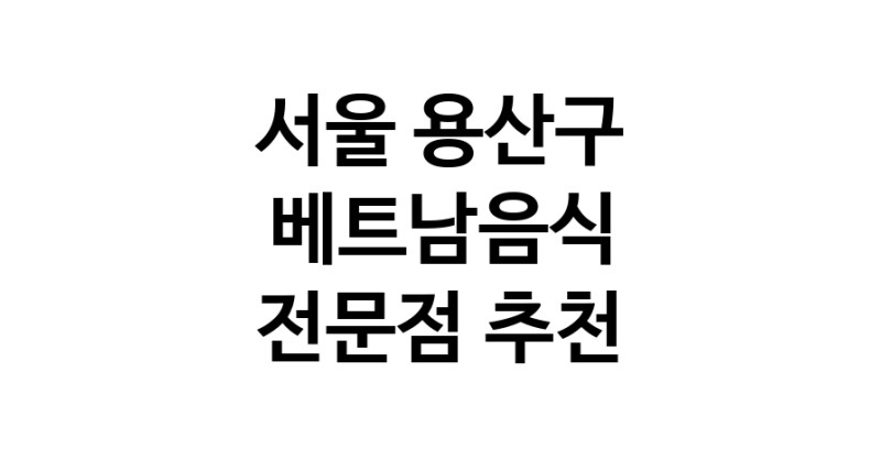 베트남음식전문점 서울 용산구 베트남쌀국수 베트남요리 월남쌈 쌀국수맛집