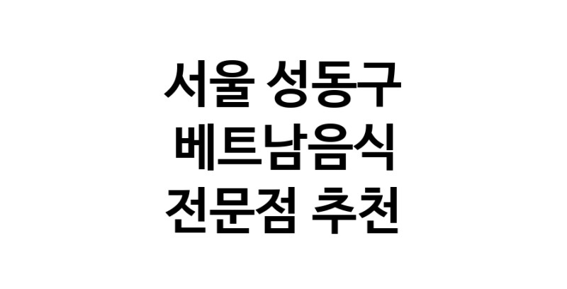 가까운 베트남음식식당 서울 성동구 베트남쌀국수 베트남요리 월남쌈 쌀국수맛집