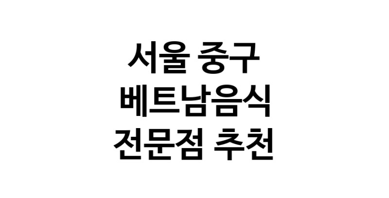 가까운 베트남음식식당 서울 중구 베트남쌀국수 베트남요리 월남쌈 쌀국수맛집