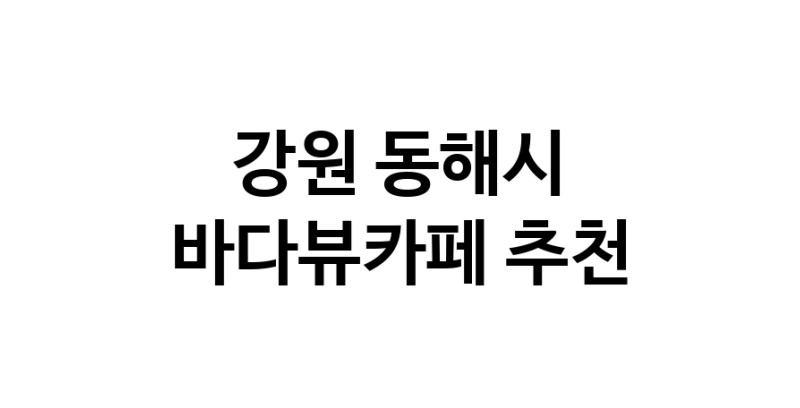 강원 동해시 바다가보이는카페추천 바다가보이는카페