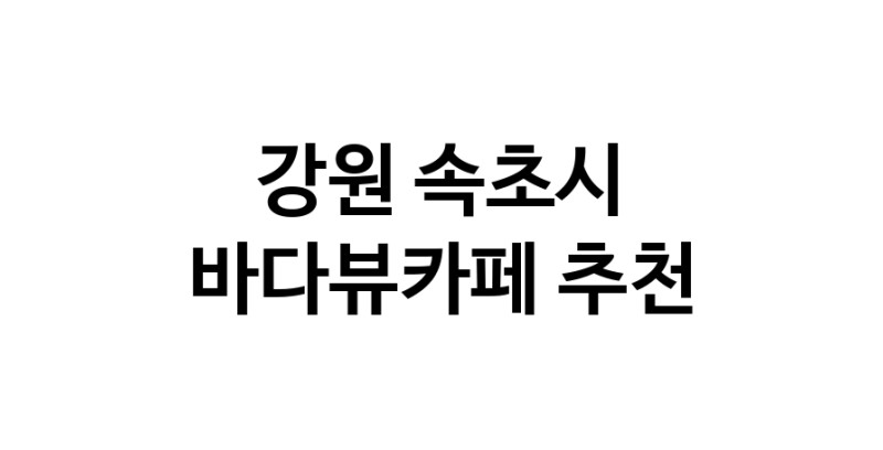 강원 속초시 바다가보이는카페추천 바다가보이는카페