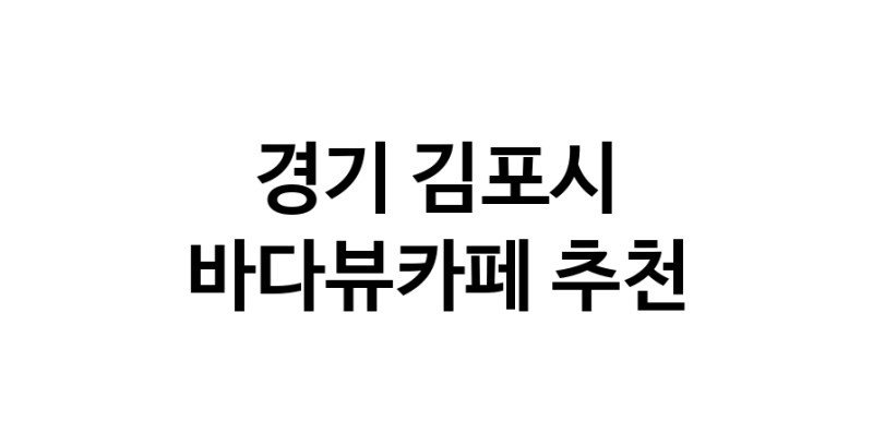 바다가보이는카페추천 경기 김포시 바다가보이는카페