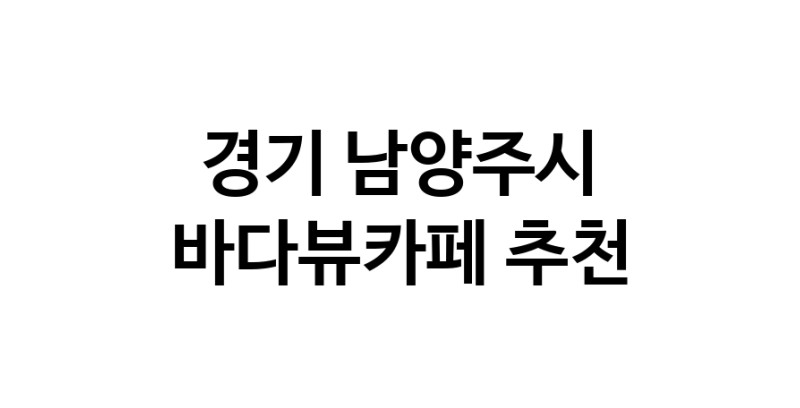 경기 남양주시 바다가보이는카페추천 바다가보이는카페