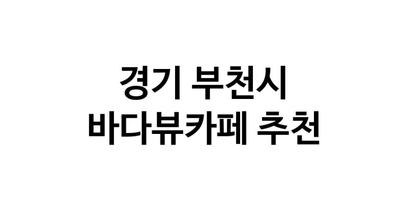 바다가보이는카페추천 경기 부천시 바다가보이는카페