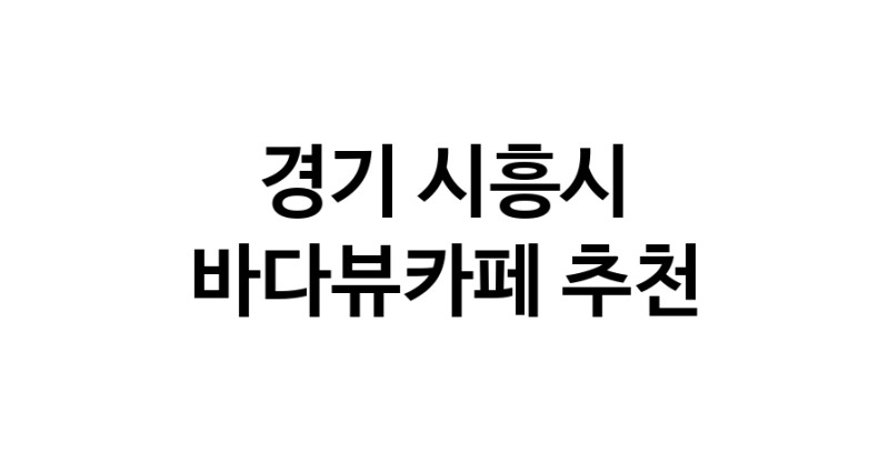 경기 시흥시 바다가보이는카페추천업체 바다가보이는카페
