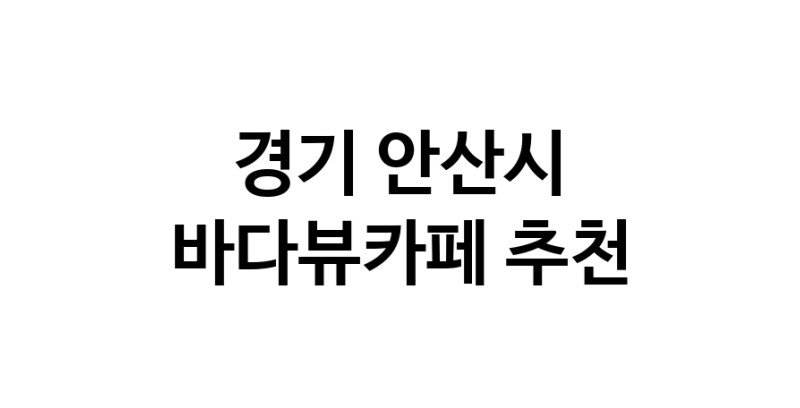 바다가보이는카페추천 경기 안산시 바다가보이는카페