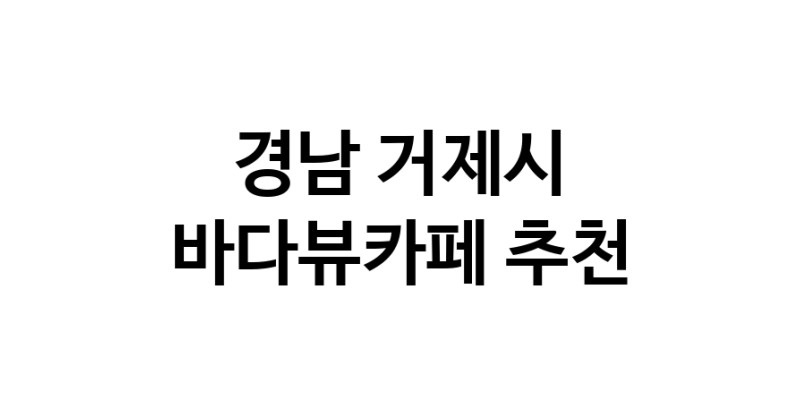 경남 거제시 바다가보이는카페추천업체 바다가보이는카페