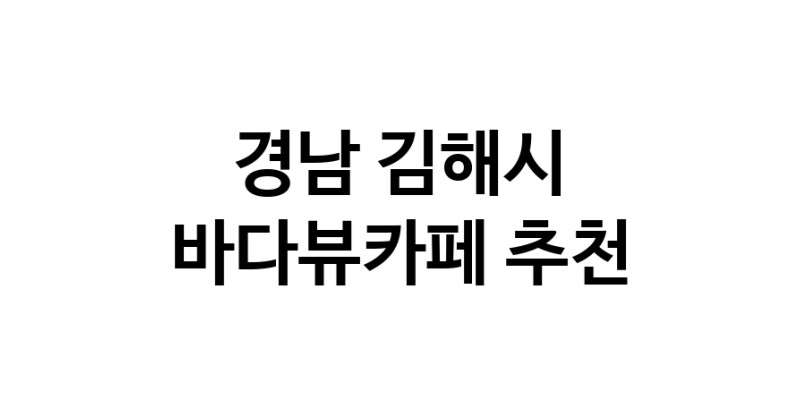 바다가보이는카페추천 경남 김해시 바다가보이는카페