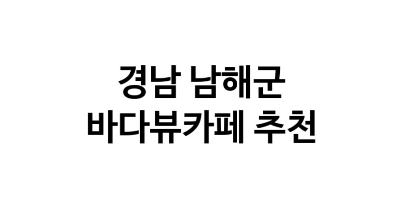 바다가보이는카페추천 경남 남해군 바다가보이는카페