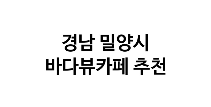 바다가보이는카페추천 경남 밀양시 바다가보이는카페