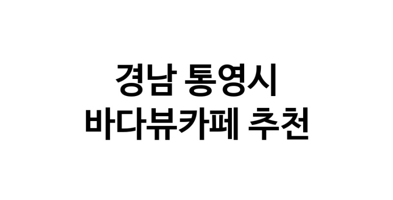 바다가보이는카페추천 경남 통영시 바다가보이는카페