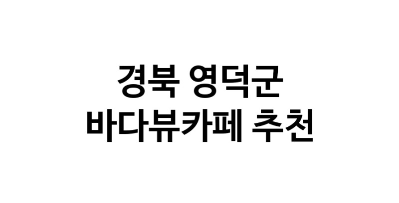 바다가보이는카페추천 경북 영덕군 바다가보이는카페
