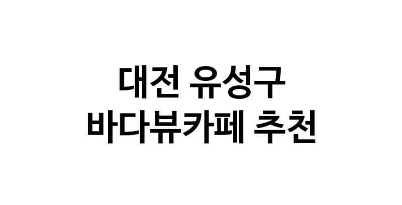 바다가보이는카페추천 대전 유성구 바다가보이는카페