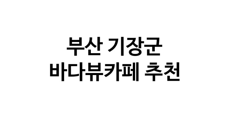 바다가보이는카페추천 부산 기장군 바다가보이는카페