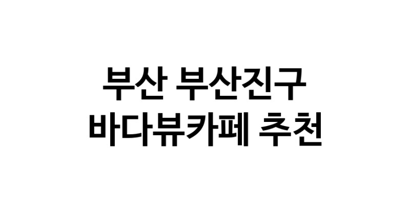 바다가보이는카페추천 부산 부산진구 바다가보이는카페