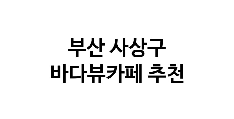 부산 사상구 바다가보이는카페추천 바다가보이는카페