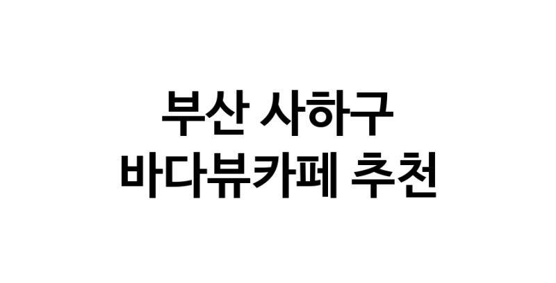 부산 사하구 바다가보이는카페추천업체 바다가보이는카페