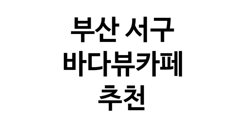 바다가보이는카페추천 부산 서구 바다가보이는카페