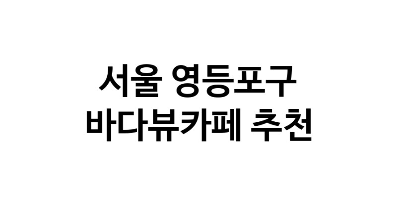 서울 영등포구 바다가보이는카페추천 바다가보이는카페