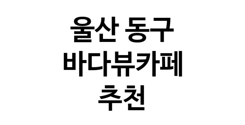 울산 동구 바다가보이는카페추천업체 바다가보이는카페