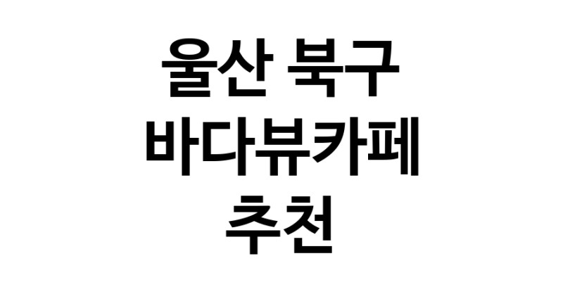 바다가보이는카페추천 울산 북구 바다가보이는카페