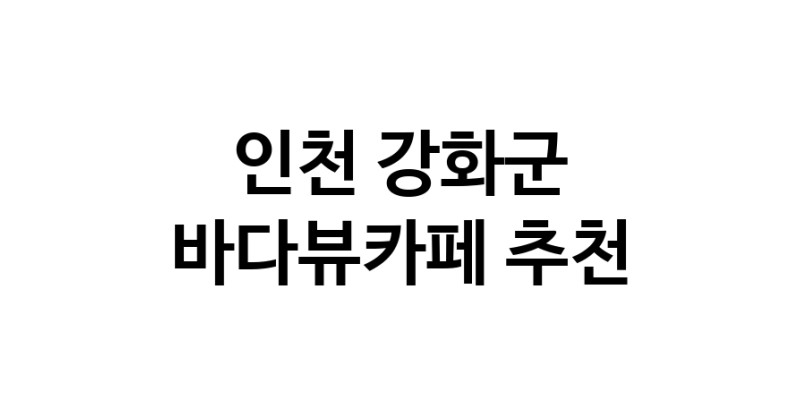 바다가보이는카페추천 인천 강화군 바다가보이는카페
