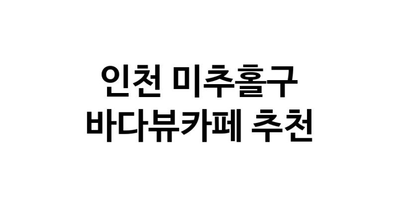 인천 미추홀구 바다가보이는카페추천 바다가보이는카페