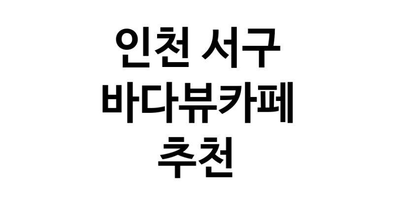 인천 서구 바다가보이는카페추천 바다가보이는카페