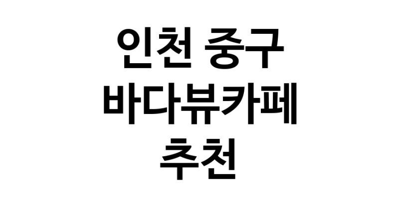 바다가보이는카페추천 인천 중구 바다가보이는카페