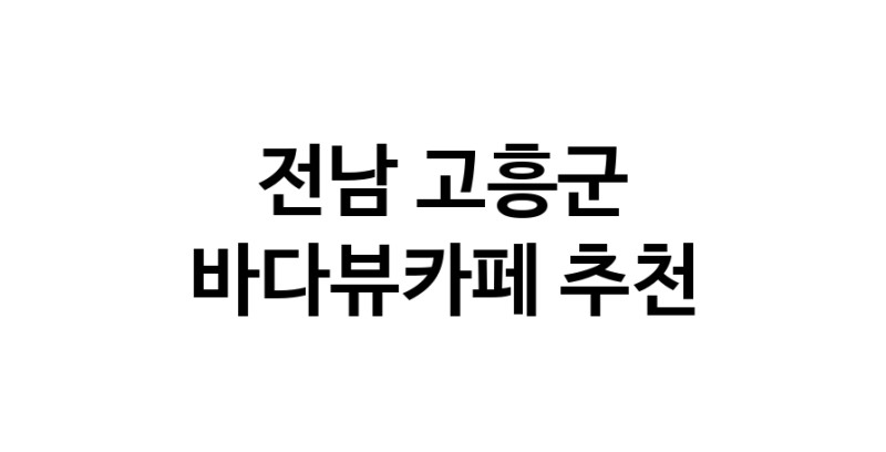 전남 고흥군 바다가보이는카페추천 바다가보이는카페