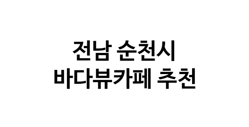 전남 순천시 바다가보이는카페추천 바다가보이는카페