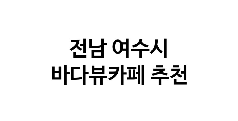 전남 여수시 바다가보이는카페추천업체 바다가보이는카페